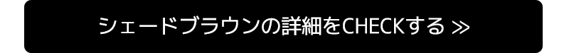 シェードブラウンの詳細をCHECKする