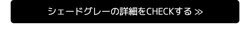 シェードグレーの詳細をCHECKする