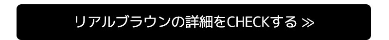 リアルブラウンの詳細をCHECKする